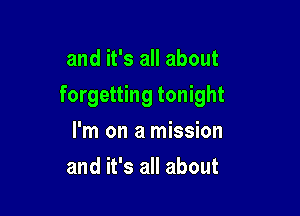 and it's all about

forgetting tonight

I'm on a mission
and it's all about