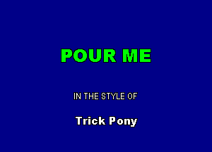 POUR ME

IN THE STYLE 0F

Trick Pony