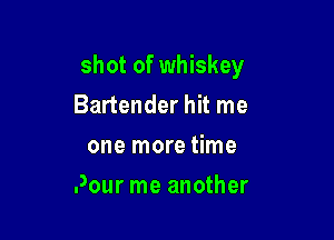 shot of whiskey
Bartender hit me
one more time

Pour me another