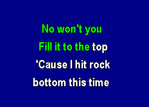 No won't you
Fill it to the top

'Cause I hit rock
bottom this time