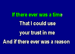 If there ever was a time
That I could use

your trust in me

And if there ever was a reason