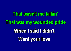 That wasn't me talkin'

That was my wounded pride

When I said I didn't
Want your love