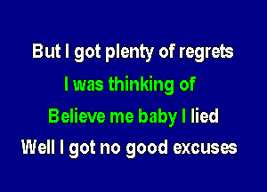 But I got plenty of regrets
I was thinking of

Believe me baby I lied
Well I got no good excuses