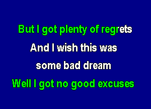 But I got plenty of regrets

And I wish this was
some bad dream

Well I got no good excuses