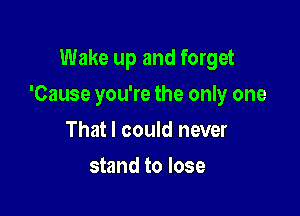 Wake up and forget

'Cause you're the only one

That I could never
stand to lose