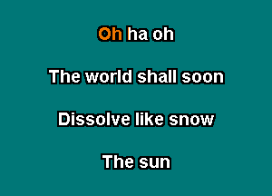 Ohhaoh

The world shall soon

Dissolve like snow

The sun