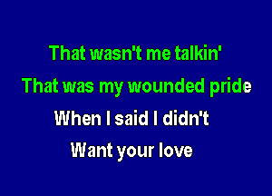 That wasn't me talkin'

That was my wounded pride

When I said I didn't
Want your love