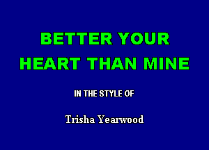 BETTER YOUR
HEART THAN MINE

IN THE STYLE 0F

Trisha Ye anvood