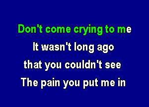 Don't come crying to me
It wasn't long ago
that you couldn't see

The pain you put me in