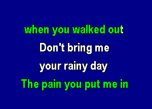 when you walked out
Don't bring me
your rainy day

The pain you put me in