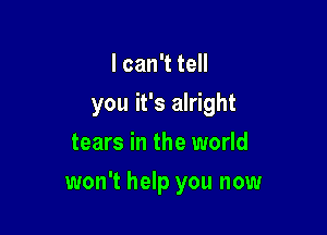 lcanTteH
you it's alright
tears in the world

won't help you now