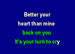 Better your
heart than mine
back on you

It's your turn to cry