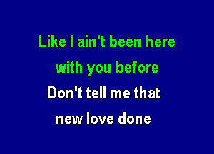 Like I ain't been here

with you before

Don't tell me that
new love done