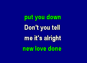 put you down

Don't you tell
me it's alright
new love done