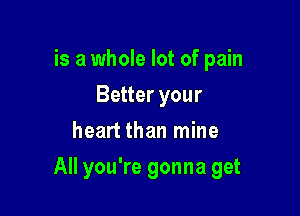 is a whole lot of pain
Better your
heart than mine

All you're gonna get