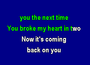 you the next time
You broke my heart in two

Now it's coming

back on you