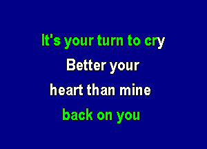 It's your turn to cry
Better your
heart than mine

back on you