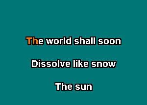 The world shall soon

Dissolve like snow

The sun