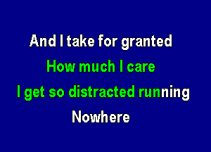 And I take for granted
How much I care

lget so distracted running

Nowhere