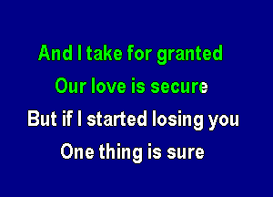 And I take for granted
Our love is secure

But if I started losing you

One thing is sure