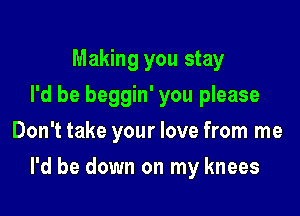 Making you stay
I'd be beggin' you please
Don't take your love from me

I'd be down on my knees