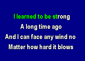 llearned to be strong
A long time ago

And I can face any wind no

Matter how hard it blows