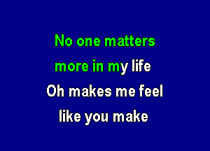 No one matters
more in my life
Oh makes me feel

like you make