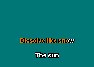 Dissolve like snow

The sun