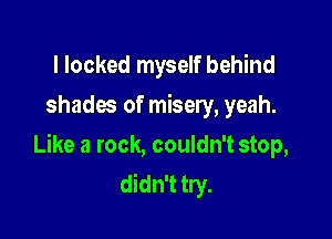 l locked myself behind
shades of misery, yeah.

Like a rock, couldn't stop,
didn't try.