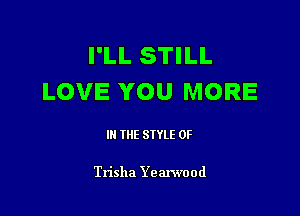 I'LL STILL
LOVE YOU MORE

III THE SIYLE 0F

Trisha Yearwood