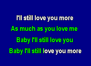 I'll still love you more

As much as you love me

Baby I'll still love you
Baby I'll still love you more