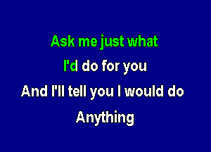 Ask mejust what

I'd do for you
And I'll tell you I would do

Anything