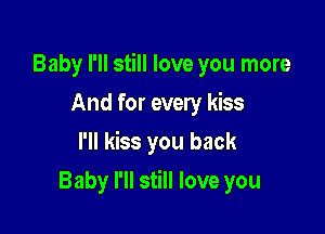 Baby I'll still love you more

And for every kiss
l'll kiss you back
Baby I'll still love you