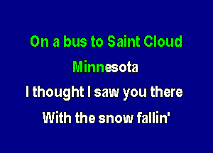 On a bus to Saint Cloud
Minnesota

lthought I saw you there
With the snow fallin'