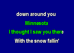 down around you
Minnesota

lthought I saw you there
With the snow fallin'