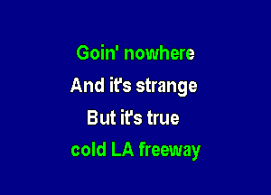 Goin' nowhere

And it's strange

But it's true
cold LA freeway