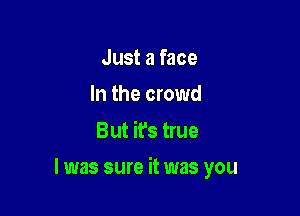 Just a face
In the crowd

But ifs true

I was sure it was you