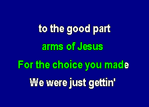 to the good part
arms of Jesus

For the choice you made

We were just gettin'