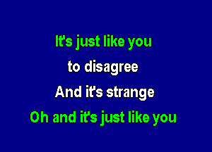 It's just like you
to disagree
And it's strange

Oh and it's just like you