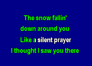 The snow fallin'
down around you

Like a silent prayer

I thought I saw you there