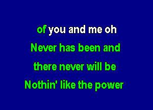 of you and me oh
Never has been and

there never will be

Nothin' like the power