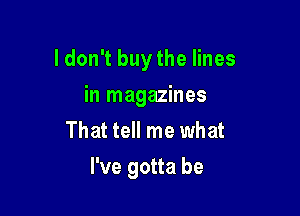 ldonTbuytheHnes
in magazines
That tell me what

I've gotta be