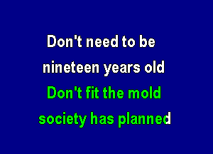 Don't need to be
nineteen years old
Don't fit the mold

society has planned