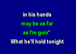 in his hands
may be as far

as I'm goin'
What he'll hold tonight