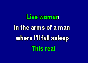 Live woman
In the arms of a man

where I'll fall asleep

This real