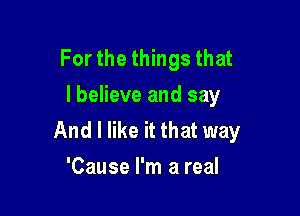 For the things that
I believe and say

And I like it that way
'Cause I'm a real