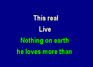 This real
Live

Nothing on earth

he loves more than