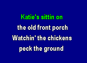 Katie's sittin on

the old front porch

Watchin' the chickens
peck the ground