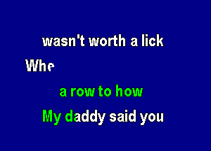 wasn't worth a lick
Who didn't have
a row to how

My daddy said you