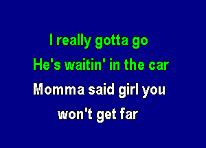 I really gotta go
He's waitin' in the car

Momma said girl you

won't get far
